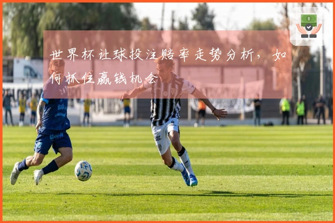 世界杯让球投注赔率走势分析，如何抓住赢钱机会