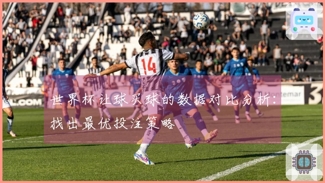 世界杯让球买球的数据对比分析：找出最优投注策略