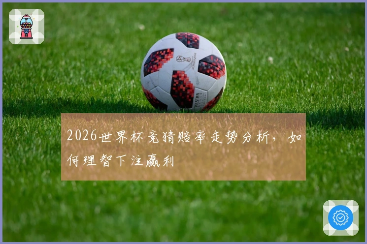 2026世界杯竞猜赔率走势分析，如何理智下注赢利